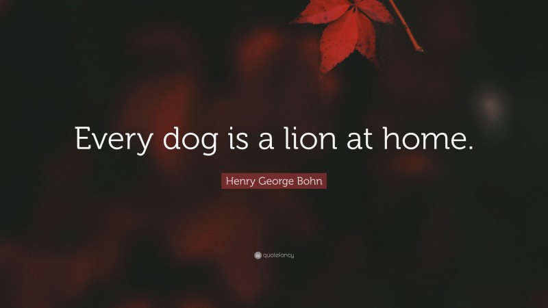 Henry George Bohn Quote: “Every dog is a lion at home.”