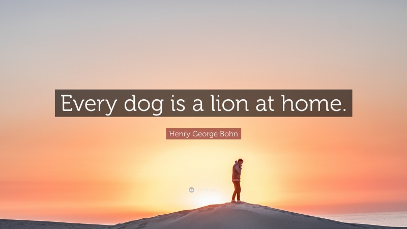 Henry George Bohn Quote: “Every dog is a lion at home.”