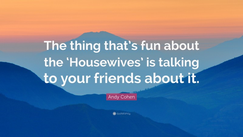 Andy Cohen Quote: “The thing that’s fun about the ‘Housewives’ is talking to your friends about it.”