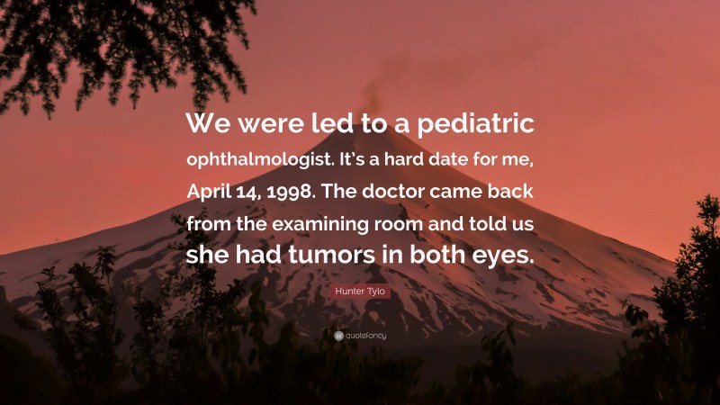 Hunter Tylo Quote: “We were led to a pediatric ophthalmologist. It’s a hard date for me, April 14, 1998. The doctor came back from the examining room and told us she had tumors in both eyes.”