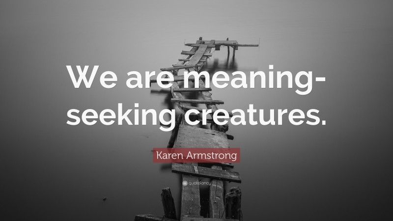 Karen Armstrong Quote: “We are meaning-seeking creatures.”