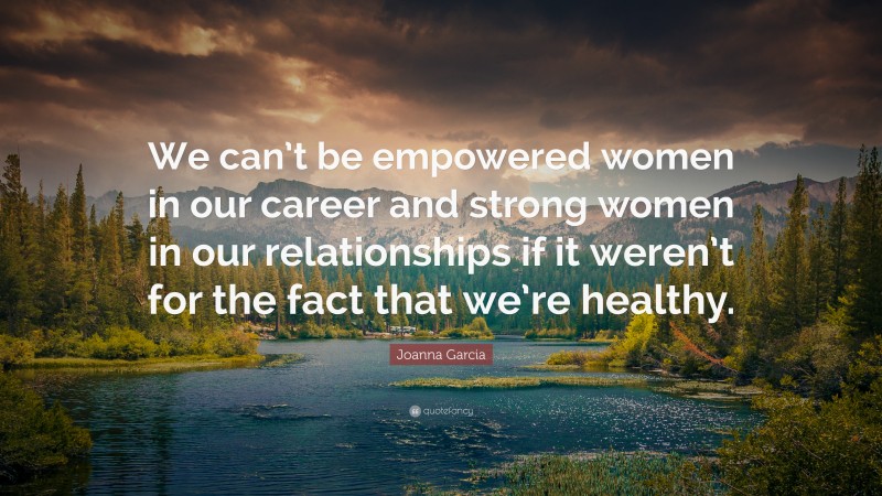 Joanna Garcia Quote: “We can’t be empowered women in our career and strong women in our relationships if it weren’t for the fact that we’re healthy.”