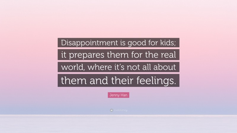 Jenny Han Quote: “Disappointment is good for kids; it prepares them for the real world, where it’s not all about them and their feelings.”
