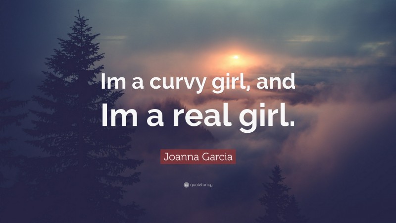 Joanna Garcia Quote: “Im a curvy girl, and Im a real girl.”