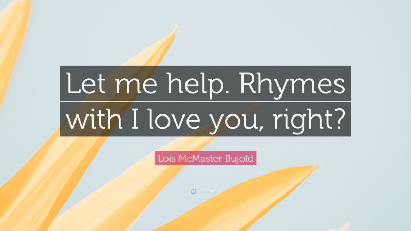 Lois McMaster Bujold Quote: “Let me help. Rhymes with I love you, right?”