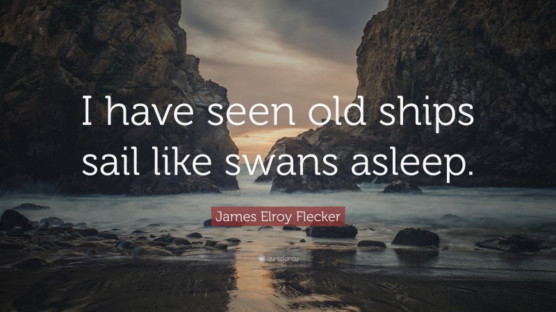 James Elroy Flecker Quote: “I have seen old ships sail like swans asleep.”