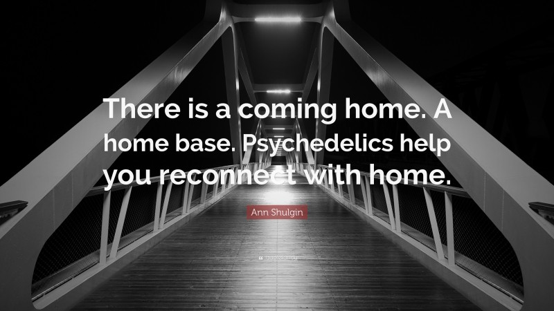 Ann Shulgin Quote: “There is a coming home. A home base. Psychedelics help you reconnect with home.”