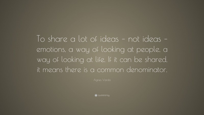Agnes Varda Quote: “To share a lot of ideas – not ideas – emotions, a way of looking at people, a way of looking at life. If it can be shared, it means there is a common denominator.”
