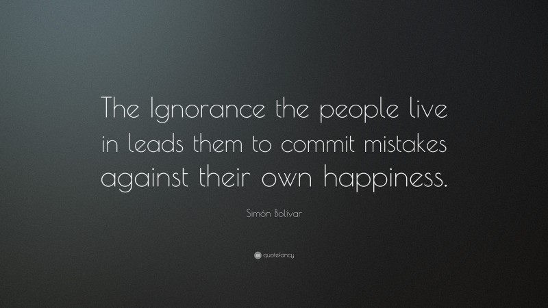 Simón Bolívar Quote: “The Ignorance the people live in leads them to commit mistakes against their own happiness.”