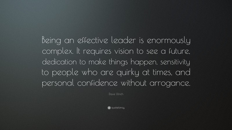 Dave Ulrich Quote: “Being an effective leader is enormously complex. It requires vision to see a future, dedication to make things happen, sensitivity to people who are quirky at times, and personal confidence without arrogance.”