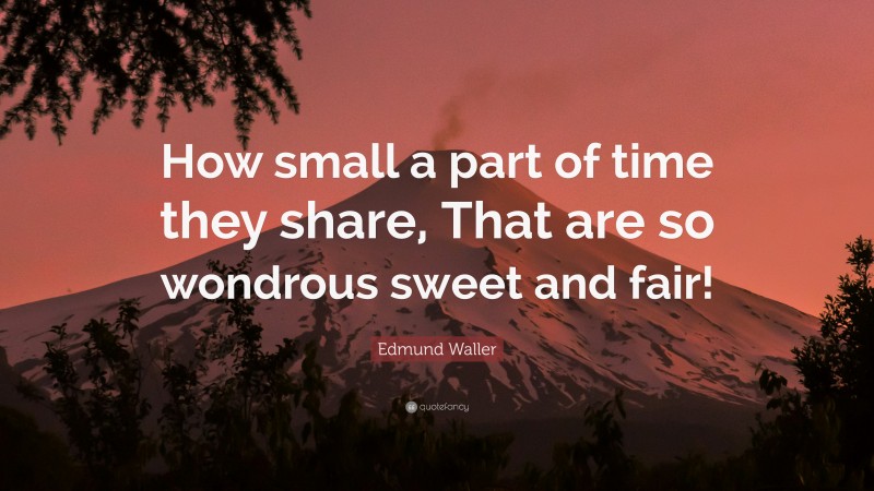 Edmund Waller Quote: “How small a part of time they share, That are so wondrous sweet and fair!”