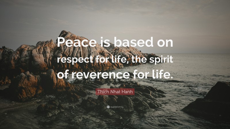 Thich Nhat Hanh Quote: “Peace is based on respect for life, the spirit of reverence for life.”