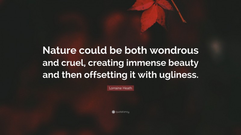 Lorraine Heath Quote: “Nature could be both wondrous and cruel, creating immense beauty and then offsetting it with ugliness.”