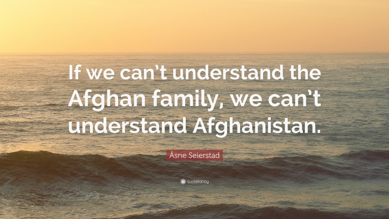 Åsne Seierstad Quote: “If we can’t understand the Afghan family, we can’t understand Afghanistan.”