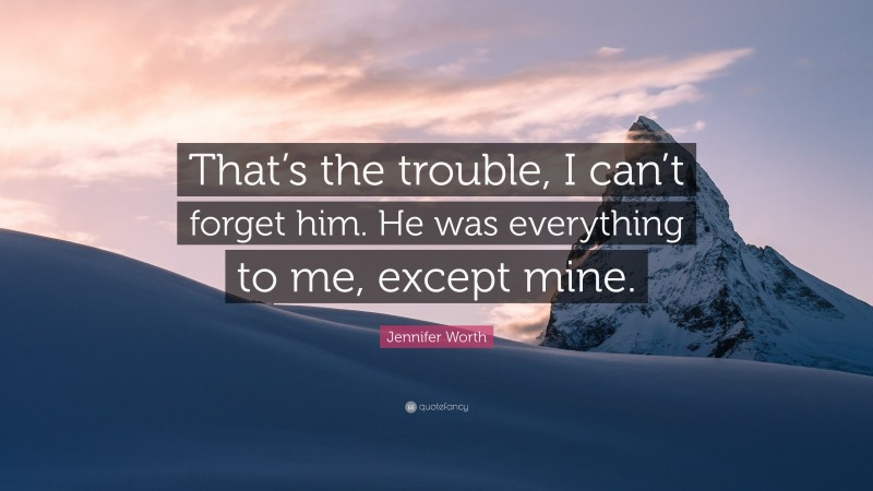 Jennifer Worth Quote: “That’s the trouble, I can’t forget him. He was everything to me, except mine.”