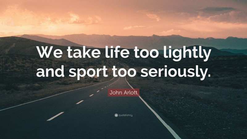 John Arlott Quote: “We take life too lightly and sport too seriously.”