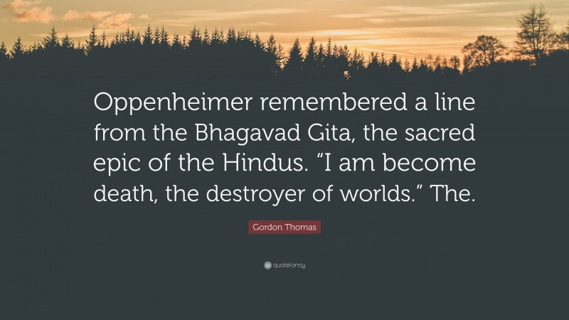 Gordon Thomas Quote: “Oppenheimer remembered a line from the Bhagavad Gita, the sacred epic of the Hindus. “I am become death, the destroyer of worlds.” The.”