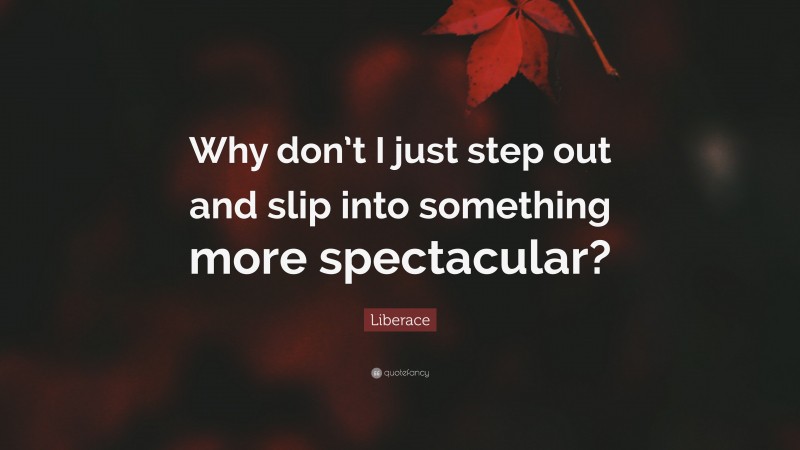 Liberace Quote: “Why don’t I just step out and slip into something more spectacular?”