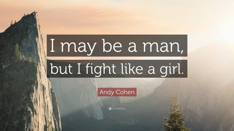 Andy Cohen Quote: “I may be a man, but I fight like a girl.”