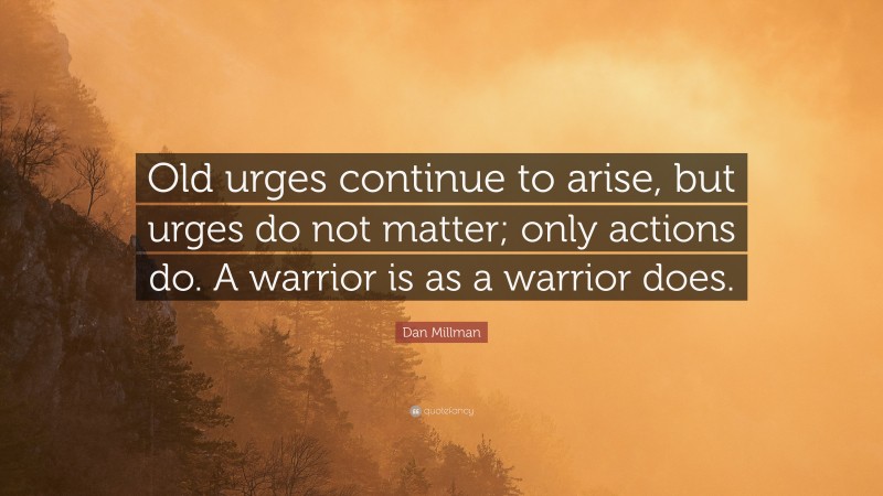 Dan Millman Quote: “Old urges continue to arise, but urges do not matter; only actions do. A warrior is as a warrior does.”