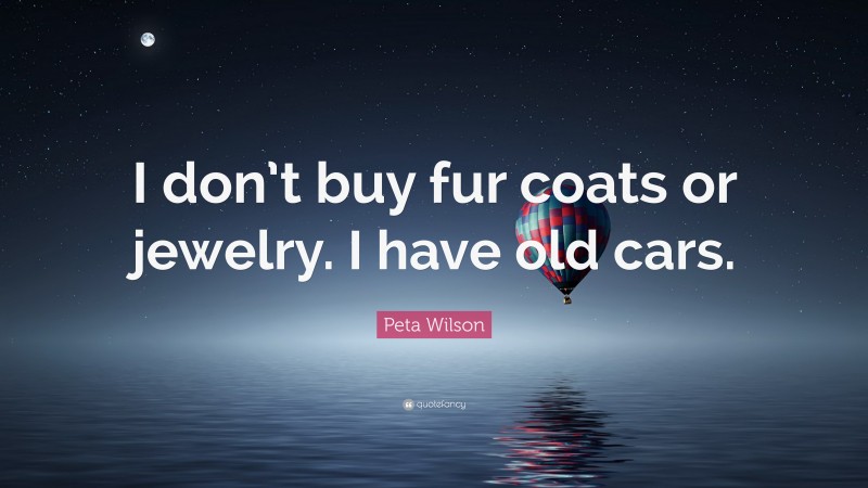 Peta Wilson Quote: “I don’t buy fur coats or jewelry. I have old cars.”