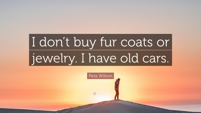 Peta Wilson Quote: “I don’t buy fur coats or jewelry. I have old cars.”