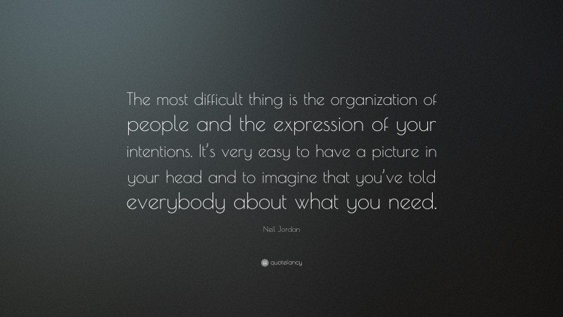 Neil Jordan Quote: “The most difficult thing is the organization of people and the expression of your intentions. It’s very easy to have a picture in your head and to imagine that you’ve told everybody about what you need.”