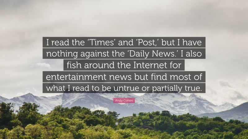 Andy Cohen Quote: “I read the ‘Times’ and ‘Post,’ but I have nothing against the ‘Daily News.’ I also fish around the Internet for entertainment news but find most of what I read to be untrue or partially true.”