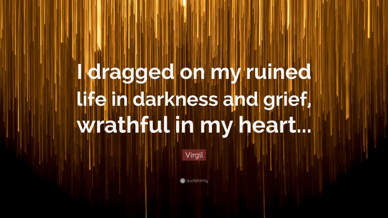 Virgil Quote: “I dragged on my ruined life in darkness and grief, wrathful in my heart...”
