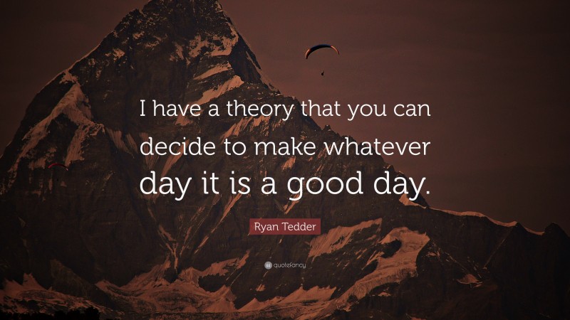 Ryan Tedder Quote: “I have a theory that you can decide to make whatever day it is a good day.”
