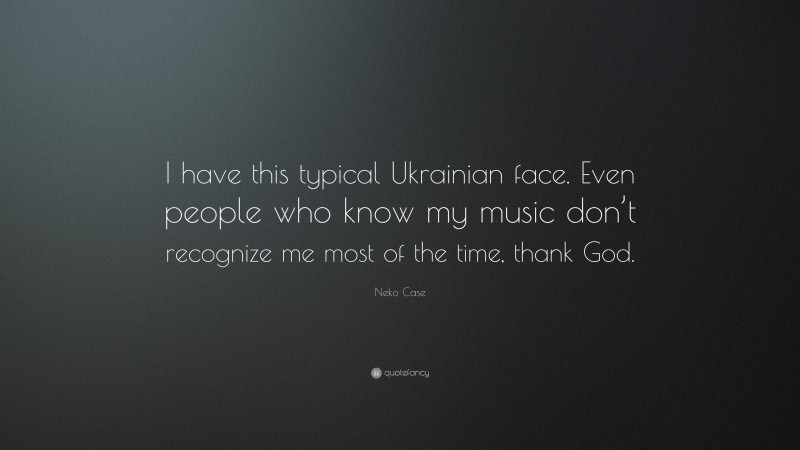 Neko Case Quote: “I have this typical Ukrainian face. Even people who know my music don’t recognize me most of the time, thank God.”