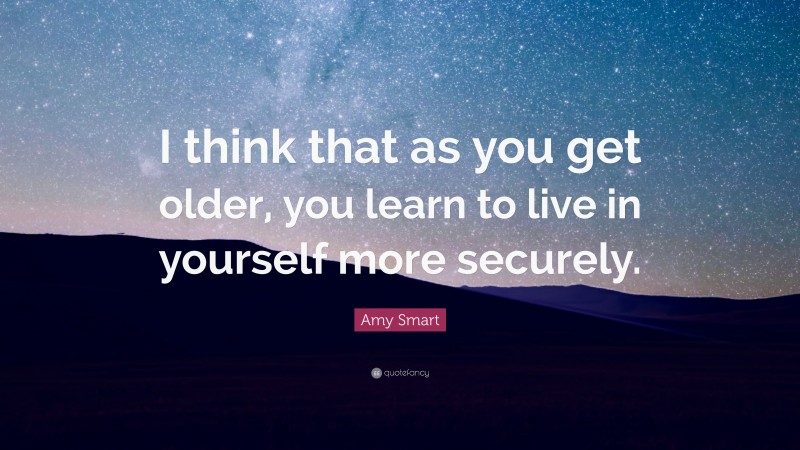 Amy Smart Quote: “I think that as you get older, you learn to live in yourself more securely.”