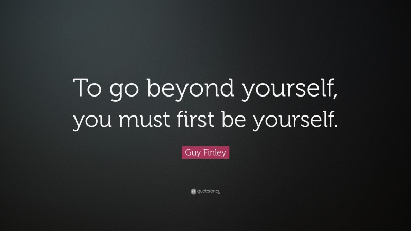 Guy Finley Quote: “To go beyond yourself, you must first be yourself.”