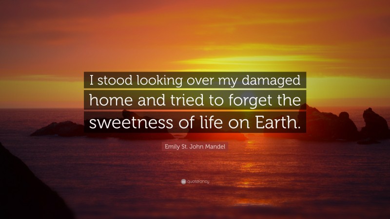 Emily St. John Mandel Quote: “I stood looking over my damaged home and tried to forget the sweetness of life on Earth.”