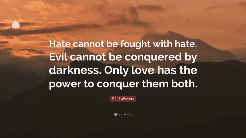 R.L. LaFevers Quote: “Hate cannot be fought with hate. Evil cannot be conquered by darkness. Only love has the power to conquer them both.”