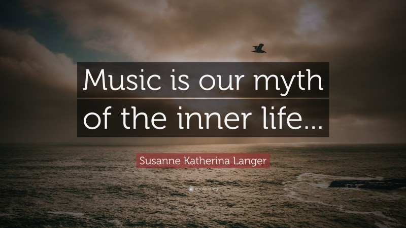 Susanne Katherina Langer Quote: “Music is our myth of the inner life...”