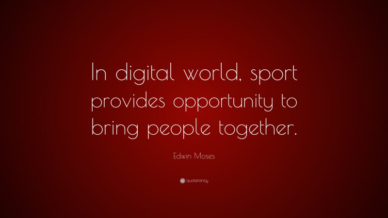 Edwin Moses Quote: “In digital world, sport provides opportunity to bring people together.”