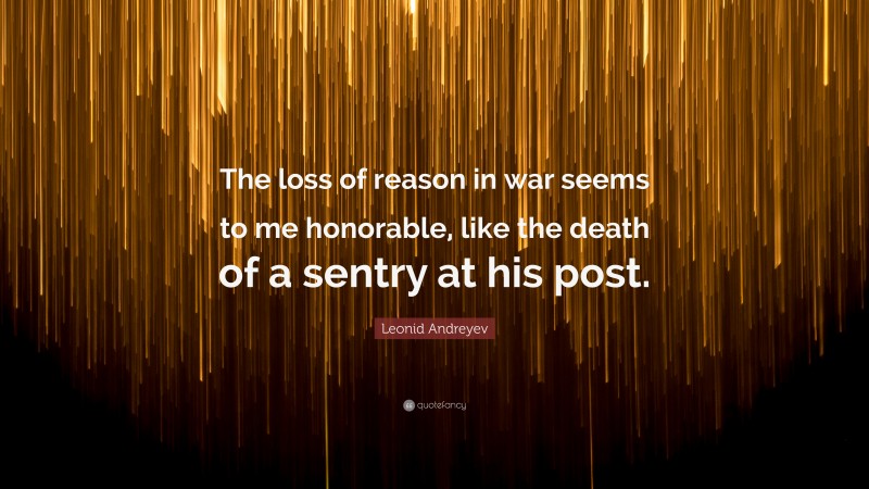 Leonid Andreyev Quote: “The loss of reason in war seems to me honorable, like the death of a sentry at his post.”