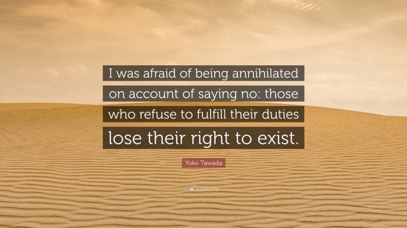 Yoko Tawada Quote: “I was afraid of being annihilated on account of saying no: those who refuse to fulfill their duties lose their right to exist.”