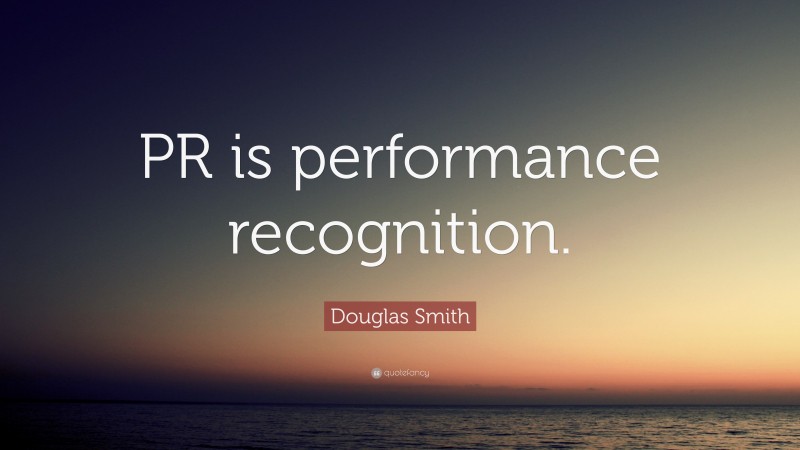 Douglas Smith Quote: “PR is performance recognition.”