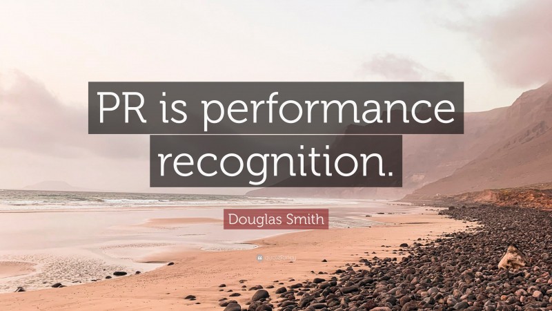 Douglas Smith Quote: “PR is performance recognition.”
