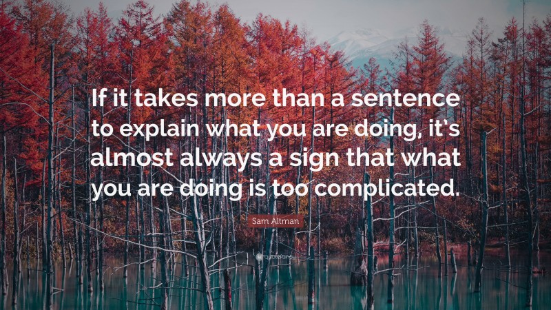 Sam Altman Quote: “If it takes more than a sentence to explain what you are doing, it’s almost always a sign that what you are doing is too complicated.”