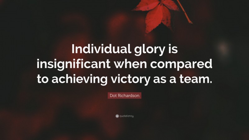 Dot Richardson Quote: “Individual glory is insignificant when compared to achieving victory as a team.”