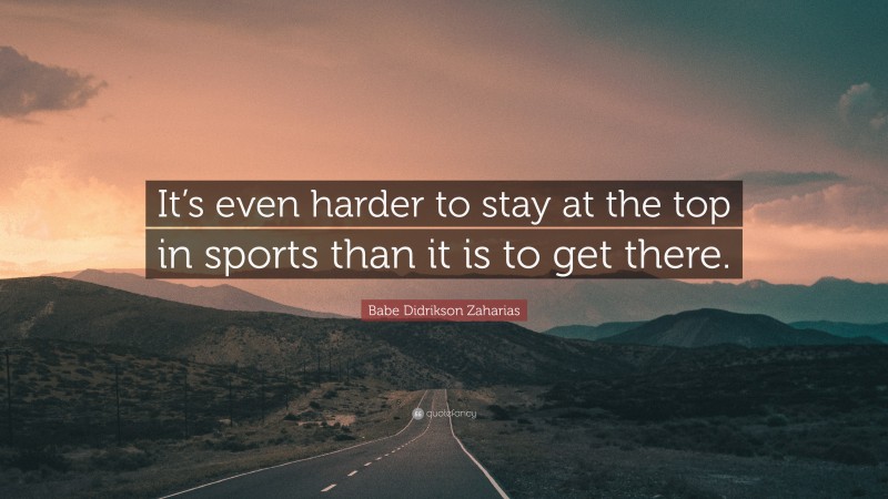Babe Didrikson Zaharias Quote: “It’s even harder to stay at the top in sports than it is to get there.”