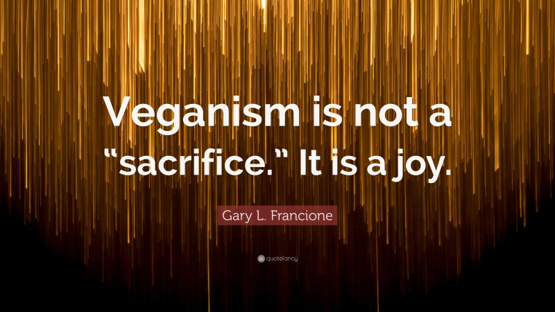 Gary L. Francione Quote: “Veganism is not a “sacrifice.” It is a joy.”