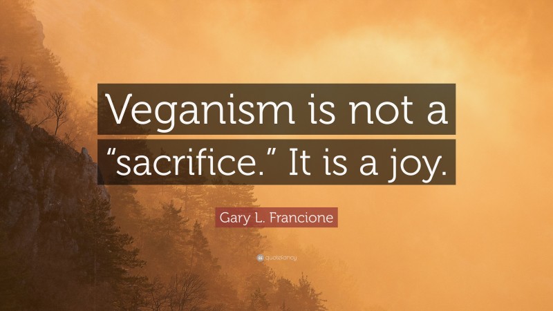 Gary L. Francione Quote: “Veganism is not a “sacrifice.” It is a joy.”