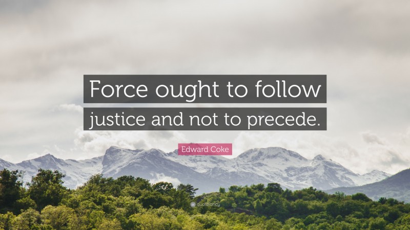 Edward Coke Quote: “Force ought to follow justice and not to precede.”