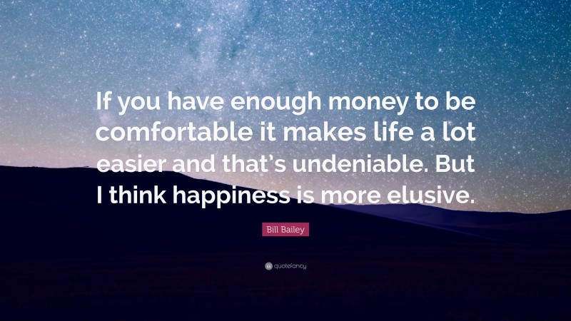 Bill Bailey Quote: “If you have enough money to be comfortable it makes life a lot easier and that’s undeniable. But I think happiness is more elusive.”