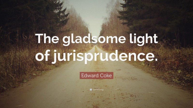 Edward Coke Quote: “The gladsome light of jurisprudence.”