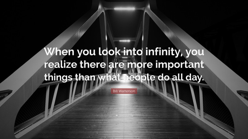 Bill Watterson Quote: “When you look into infinity, you realize there are more important things than what people do all day.”
